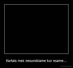 Kartais mes nesuvokiame kur esame... - 