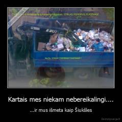 Kartais mes niekam nebereikalingi.... - ...ir mus išmeta kaip Šiukšles