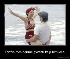 Kartais mes norime gyventi kaip filmuose. - 