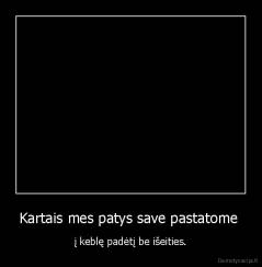 Kartais mes patys save pastatome  - į keblę padėtį be išeities.