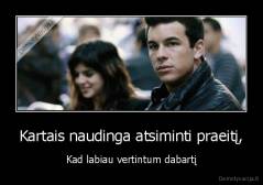 Kartais naudinga atsiminti praeitį, - Kad labiau vertintum dabartį