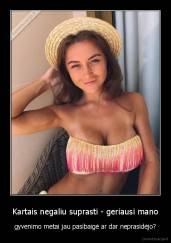 Kartais negaliu suprasti - geriausi mano - gyvenimo metai jau pasibaigė ar dar neprasidėjo?