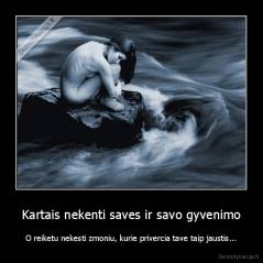Kartais nekenti saves ir savo gyvenimo - O reiketu nekesti zmoniu, kurie privercia tave taip jaustis...