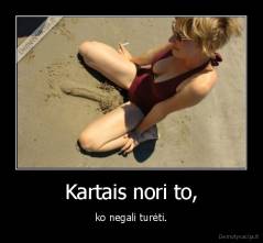 Kartais nori to, - ko negali turėti.