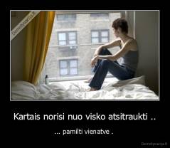 Kartais norisi nuo visko atsitraukti .. - ... pamilti vienatve . 