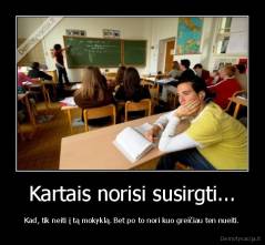 Kartais norisi susirgti... - Kad, tik neiti į tą mokyklą. Bet po to nori kuo greičiau ten nueiti.
