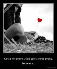 Kartais norisi tureti, šalia saves artima žmogų. - Bet jo nėra ..