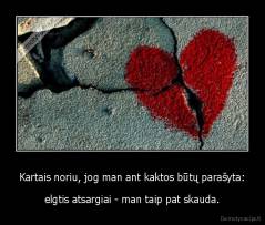 Kartais noriu, jog man ant kaktos būtų parašyta: - elgtis atsargiai - man taip pat skauda.