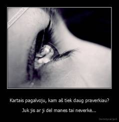 Kartais pagalvoju, kam aš tiek daug praverkiau? - Juk jis ar ji dėl manes tai neverkė...