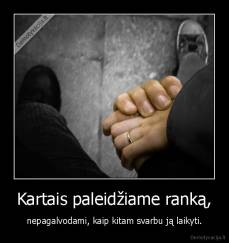 Kartais paleidžiame ranką, - nepagalvodami, kaip kitam svarbu ją laikyti.