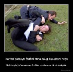 Kartais pasakyti žodžiai buna daug skaudesni negu - tikri smugiai,tačiau skaudus žodžiais yra atsakomi tikrais smūgiais.