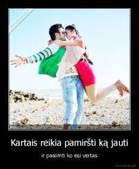 Kartais reikia pamiršti ką jauti - ir pasiimti ko esi vertas