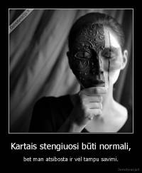 Kartais stengiuosi būti normali, - bet man atsibosta ir vėl tampu savimi.