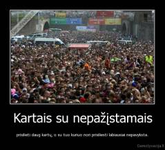 Kartais su nepažįstamais - prisilieti daug kartų, o su tuo kuriuo nori prisiliesti labiausiai nepavyksta.