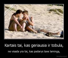 Kartais tai, kas geriausia ir tobula, - ne visada yra tai, kas padarys tave lamingą.