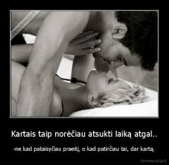 Kartais taip norėčiau atsukti laiką atgal.. - -ne kad pataisyčiau praeitį, o kad patirčiau tai, dar kartą.