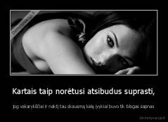 Kartais taip norėtusi atsibudus suprasti, - jog vakarykščiai ir naktį tau skausmą kėlę įvykiai buvo tik blogas sapnas