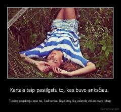 Kartais taip pasiilgstu to, kas buvo anksčiau.  - Tiesiog pagalvoju apie tai, kad seniau šią dieną, šią valandą viskas buvo kitaip