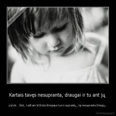 Kartais tavęs nesupranta, draugai ir tu ant jų  - pyksti..  Bet,  kažkam trūksta žmogaus kuris suprastų , tą nesuprasta žmogų..