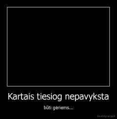 Kartais tiesiog nepavyksta - būti gėriems...