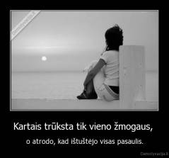 Kartais trūksta tik vieno žmogaus,  - o atrodo, kad ištuštėjo visas pasaulis.