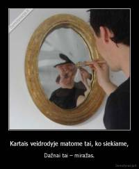 Kartais veidrodyje matome tai, ko siekiame, - Dažnai tai – miražas.