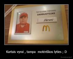 Kartais vyrai , tampa  motėriškos lyties ; D - 