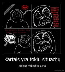 Kartais yra tokių situacijų - kad net nežinai ką daryti