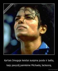 Kartais žmoguje keistai susipina juoda ir balta, - kaip pavyzdį paimkime Michaelą Jacksoną.