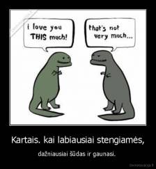 Kartais. kai labiausiai stengiamės, - dažniausiai šūdas ir gaunasi. 