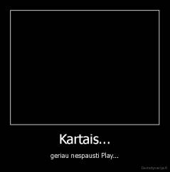 Kartais... - geriau nespausti Play...