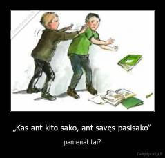 „Kas ant kito sako, ant savęs pasisako“ - pamenat tai?