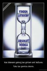 Kas blaivam galvoj,tas girtam ant liežuvio. - Toks tas gamtos dėsnis.