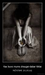 Kas buvo mums draugai-dabar tiktai - PAŽYSTAMI  (K.U.R.V.A)