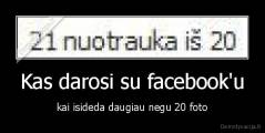 Kas darosi su facebook'u - kai isideda daugiau negu 20 foto