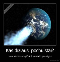 Kas diziausi pochuistai? - mes nes mums p* ant pasaulio pabaigos