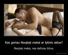 Kas geriau Naujieji metai ar lytinis aktas? - Naujieji metai, nes dažniau būna.