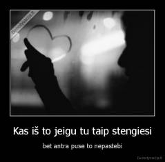 Kas iš to jeigu tu taip stengiesi - bet antra puse to nepastebi