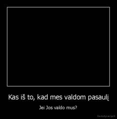 Kas iš to, kad mes valdom pasaulį - Jei Jos valdo mus?