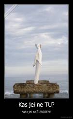 Kas jei ne TU? - Kada jei ne ŠIANDIEN?