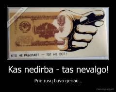 Kas nedirba - tas nevalgo! - Prie rusų buvo geriau...