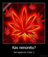 Kas nenoretu? - Kad legalizuotu Zolyte :]