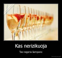 Kas nerizikuoja - Tas negeria šampano