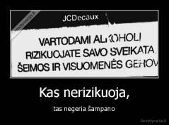 Kas nerizikuoja, - tas negeria šampano