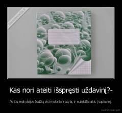 Kas nori ateiti išspręsti uždavinį?- - Po šių mokytojos žodžių visi mokiniai nutyla, ir nuleidžia akis į sąsiuvinį.