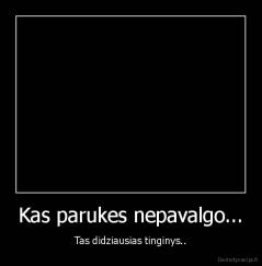Kas parukes nepavalgo... - Tas didziausias tinginys..