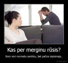 Kas per merginu rūsis? - Nors nori normaliu santikiu, bet pačios isipisineja..