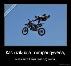 Kas rizikuoja trumpai gyvena, - o kas nerizikuoja išvis negyvena.