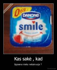 Kas sakė , kad - šypsena nieko nekainuoja ? 