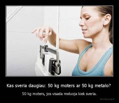 Kas sveria daugiau: 50 kg moters ar 50 kg metalo?  - 50 kg moters, jos visada meluoja kiek sveria.